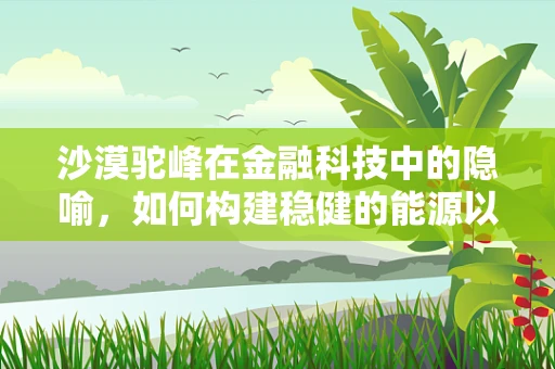 沙漠驼峰在金融科技中的隐喻，如何构建稳健的能源以应对市场波动？