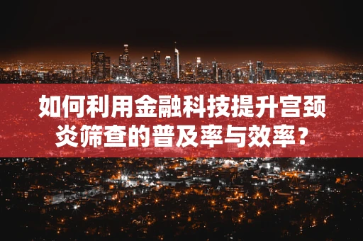 如何利用金融科技提升宫颈炎筛查的普及率与效率？