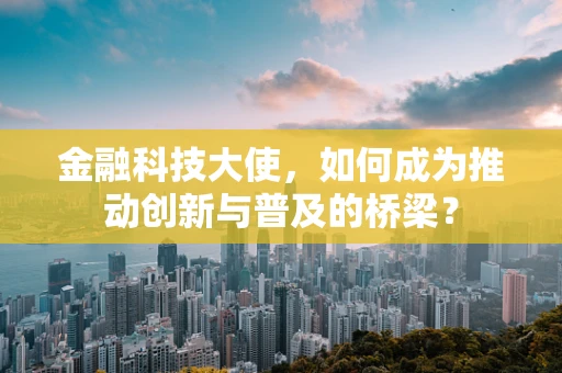 金融科技大使，如何成为推动创新与普及的桥梁？