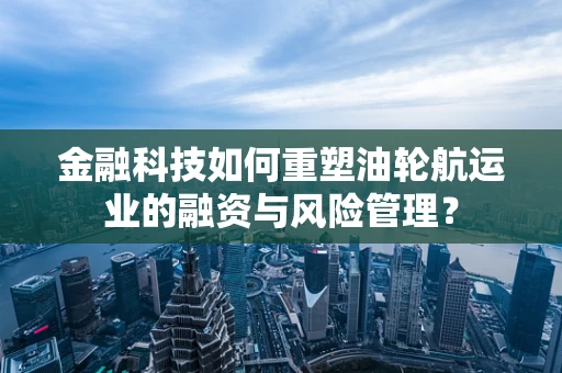 金融科技如何重塑油轮航运业的融资与风险管理？
