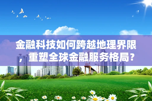 金融科技如何跨越地理界限，重塑全球金融服务格局？
