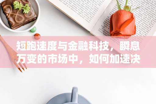 短跑速度与金融科技，瞬息万变的市场中，如何加速决策与创新？