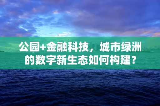 公园+金融科技，城市绿洲的数字新生态如何构建？