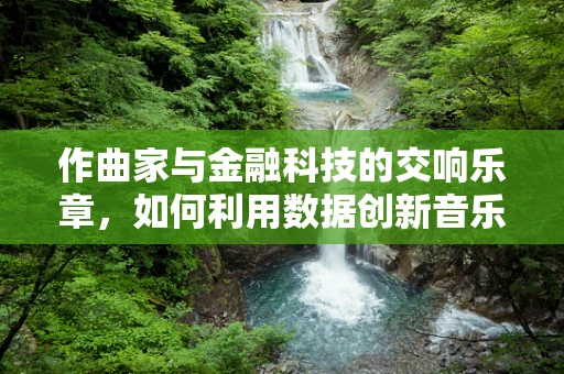 作曲家与金融科技的交响乐章，如何利用数据创新音乐创作？