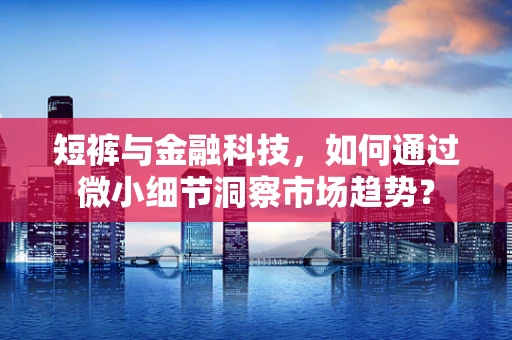 短裤与金融科技，如何通过微小细节洞察市场趋势？