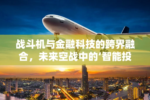 战斗机与金融科技的跨界融合，未来空战中的‘智能投顾’？