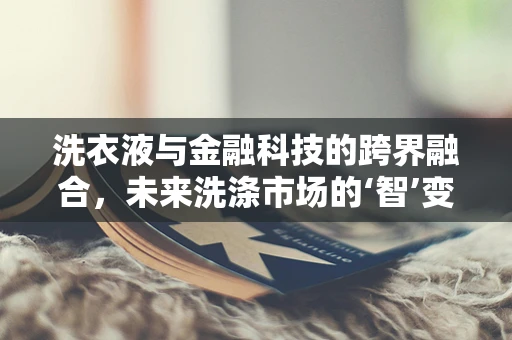 洗衣液与金融科技的跨界融合，未来洗涤市场的‘智’变