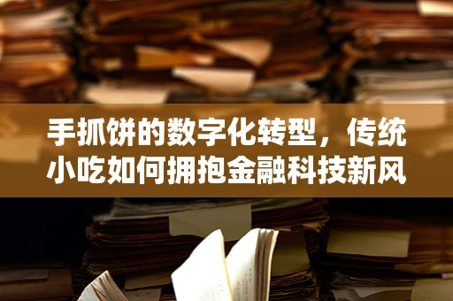 手抓饼的数字化转型，传统小吃如何拥抱金融科技新风潮？