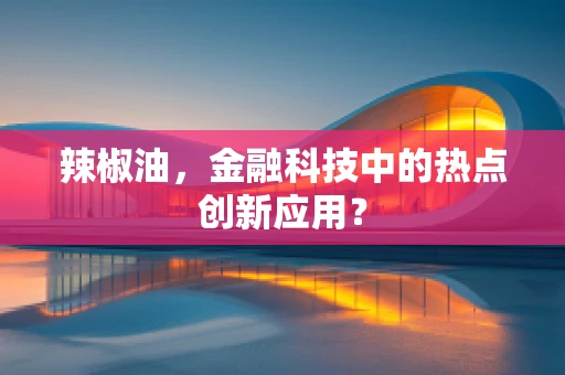 辣椒油，金融科技中的热点创新应用？