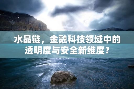 水晶链，金融科技领域中的透明度与安全新维度？