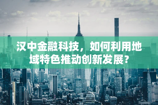 汉中金融科技，如何利用地域特色推动创新发展？