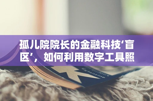 孤儿院院长的金融科技‘盲区’，如何利用数字工具照亮孤儿的未来？