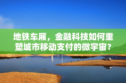 地铁车厢，金融科技如何重塑城市移动支付的微宇宙？