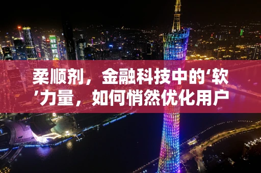 柔顺剂，金融科技中的‘软’力量，如何悄然优化用户体验？