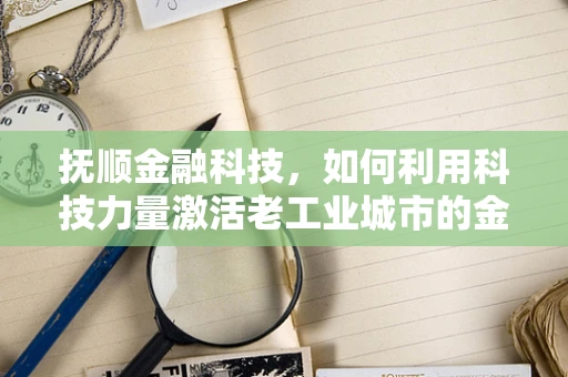 抚顺金融科技，如何利用科技力量激活老工业城市的金融活力？