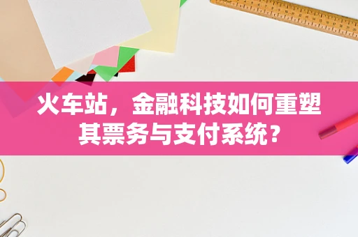 火车站，金融科技如何重塑其票务与支付系统？