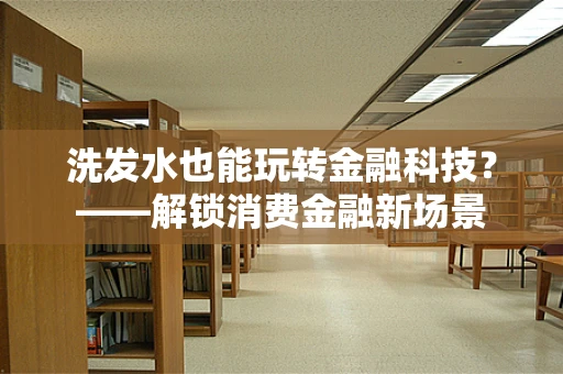 洗发水也能玩转金融科技？——解锁消费金融新场景
