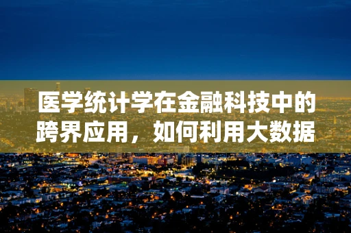 医学统计学在金融科技中的跨界应用，如何利用大数据提升风险评估精度？