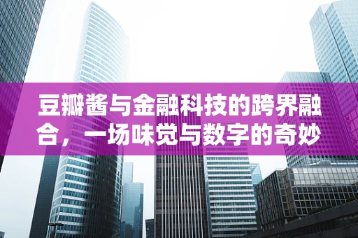 豆瓣酱与金融科技的跨界融合，一场味觉与数字的奇妙碰撞？