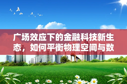 广场效应下的金融科技新生态，如何平衡物理空间与数字世界的融合？