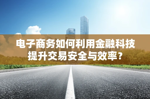 电子商务如何利用金融科技提升交易安全与效率？