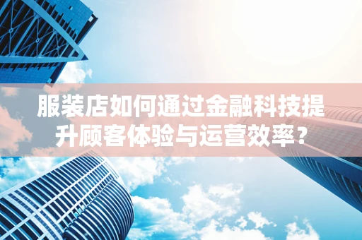 服装店如何通过金融科技提升顾客体验与运营效率？