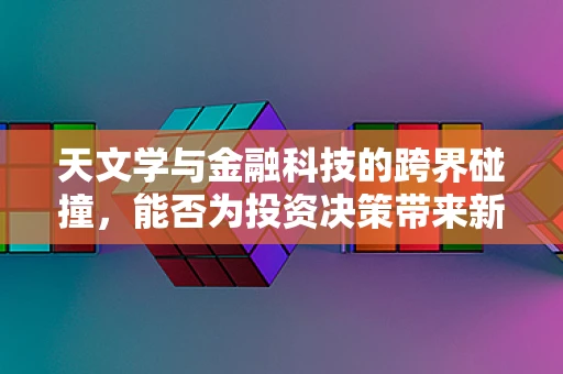 天文学与金融科技的跨界碰撞，能否为投资决策带来新视角？