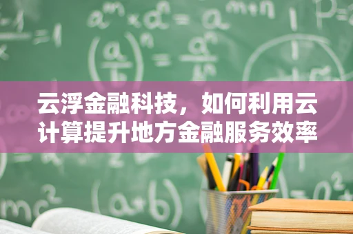 云浮金融科技，如何利用云计算提升地方金融服务效率？