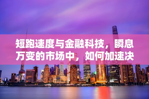短跑速度与金融科技，瞬息万变的市场中，如何加速决策？