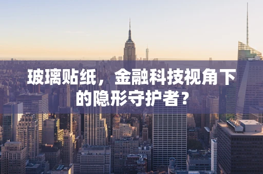 玻璃贴纸，金融科技视角下的隐形守护者？