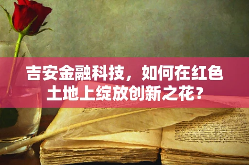 吉安金融科技，如何在红色土地上绽放创新之花？