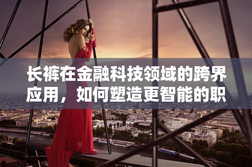 长裤在金融科技领域的跨界应用，如何塑造更智能的职场着装？