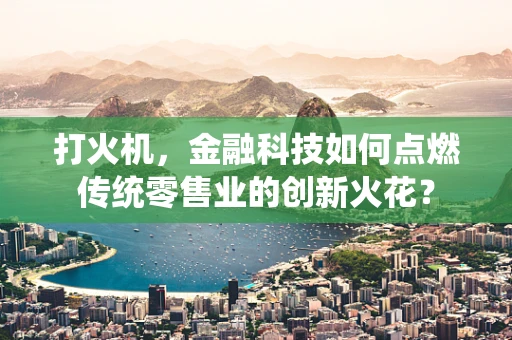 打火机，金融科技如何点燃传统零售业的创新火花？