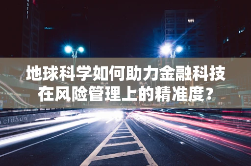 地球科学如何助力金融科技在风险管理上的精准度？