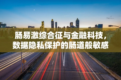 肠易激综合征与金融科技，数据隐私保护的肠道般敏感
