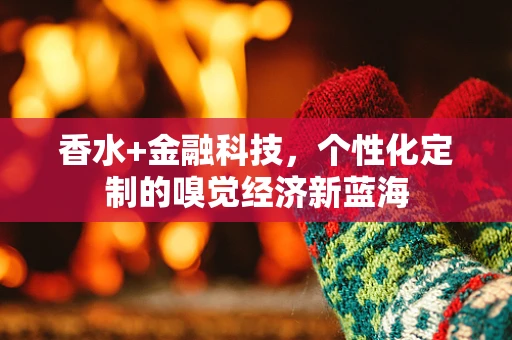 香水+金融科技，个性化定制的嗅觉经济新蓝海