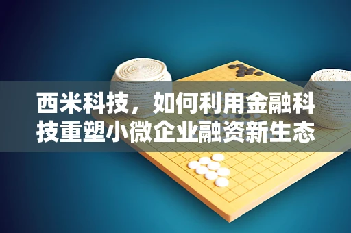 西米科技，如何利用金融科技重塑小微企业融资新生态？