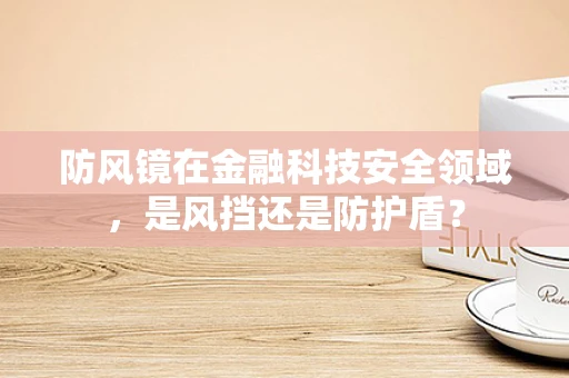 防风镜在金融科技安全领域，是风挡还是防护盾？