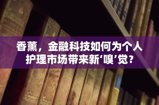 香薰，金融科技如何为个人护理市场带来新‘嗅’觉？