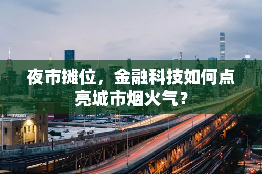 夜市摊位，金融科技如何点亮城市烟火气？