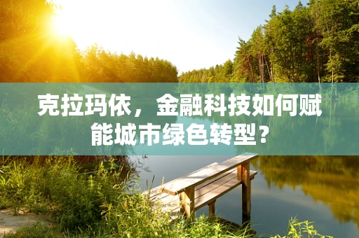 克拉玛依，金融科技如何赋能城市绿色转型？