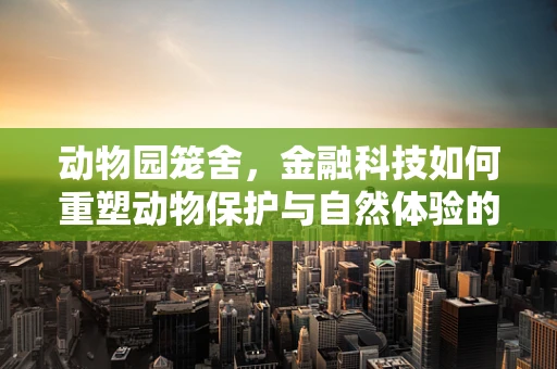 动物园笼舍，金融科技如何重塑动物保护与自然体验的边界？
