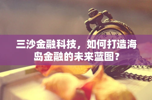 三沙金融科技，如何打造海岛金融的未来蓝图？