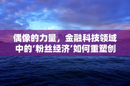 偶像的力量，金融科技领域中的‘粉丝经济’如何重塑创新生态？