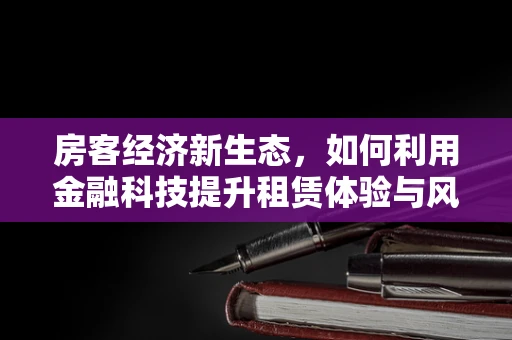房客经济新生态，如何利用金融科技提升租赁体验与风险管理？