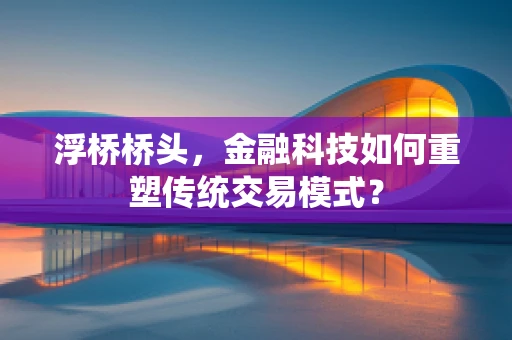浮桥桥头，金融科技如何重塑传统交易模式？