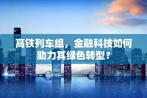 高铁列车组，金融科技如何助力其绿色转型？