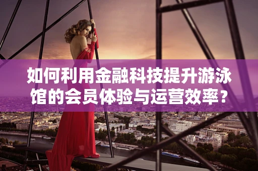 如何利用金融科技提升游泳馆的会员体验与运营效率？