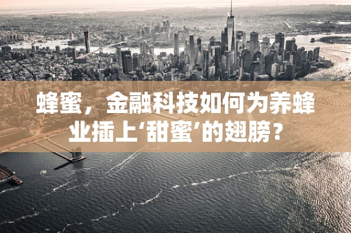 蜂蜜，金融科技如何为养蜂业插上‘甜蜜’的翅膀？