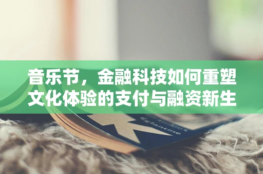 音乐节，金融科技如何重塑文化体验的支付与融资新生态？